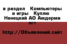  в раздел : Компьютеры и игры » Куплю . Ненецкий АО,Амдерма пгт
